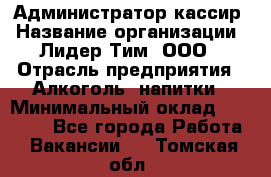 Администратор-кассир › Название организации ­ Лидер Тим, ООО › Отрасль предприятия ­ Алкоголь, напитки › Минимальный оклад ­ 36 000 - Все города Работа » Вакансии   . Томская обл.